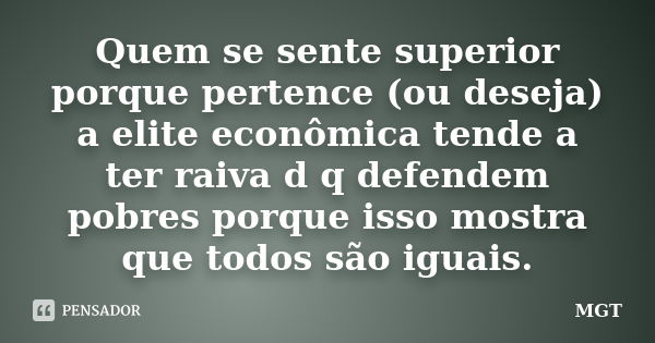 Quem se sente superior porque pertence (ou deseja) a elite econômica tende a ter raiva d q defendem pobres porque isso mostra que todos são iguais.... Frase de MGT.