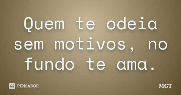 Quem te odeia sem motivos, no fundo te ama.... Frase de MGT.