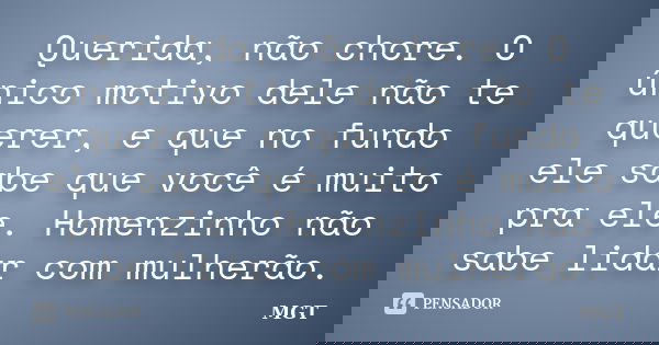 Querida, não chore. O único motivo dele não te querer, e que no fundo ele sabe que você é muito pra ele. Homenzinho não sabe lidar com mulherão.... Frase de MGT.