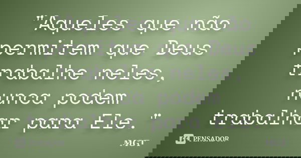 "Aqueles que não permitem que Deus trabalhe neles, nunca podem trabalhar para Ele."... Frase de MGT.