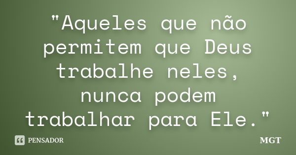 "Aqueles que não permitem que Deus trabalhe neles, nunca podem trabalhar para Ele."... Frase de MGT.