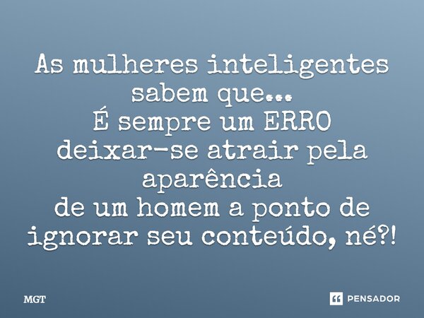 As mulheres inteligentes sabem que... É sempre um ERRO deixar-se atrair pela aparência de um homem a ponto de ignorar seu conteúdo, né?!... Frase de MGT.