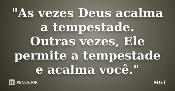 "As vezes Deus acalma a tempestade. Outras vezes, Ele permite a tempestade e acalma você."... Frase de MGT.