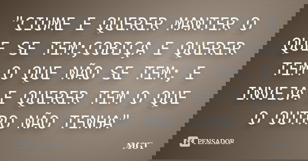 "CIUME E QUERER MANTER O QUE SE TEM;COBIÇA E QUERER TEM O QUE NÃO SE TEM; E INVEJA E QUERER TEM O QUE O OUTRO NÃO TENHA"... Frase de MGT.