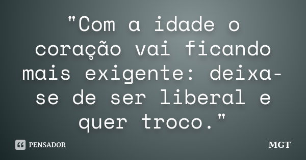 "Com a idade o coração vai ficando mais exigente: deixa-se de ser liberal e quer troco."... Frase de MGT.