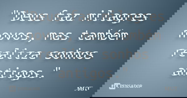 "Deus faz milagres novos, mas também realiza sonhos antigos."... Frase de MGT.