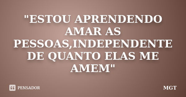 "ESTOU APRENDENDO AMAR AS PESSOAS,INDEPENDENTE DE QUANTO ELAS ME AMEM"... Frase de MGT.