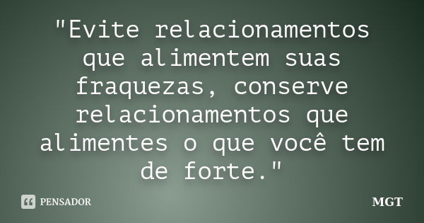 "Evite relacionamentos que alimentem suas fraquezas, conserve relacionamentos que alimentes o que você tem de forte."... Frase de MGT.