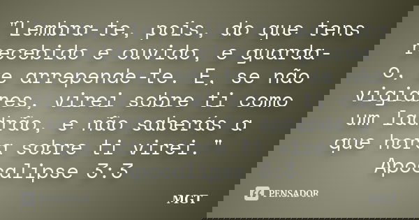 "Lembra-te, pois, do que tens recebido e ouvido, e guarda-o, e arrepende-te. E, se não vigiares, virei sobre ti como um ladrão, e não saberás a que hora so... Frase de MGT.
