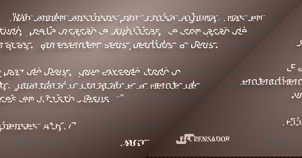 "Não andem ansiosos por coisa alguma, mas em tudo, pela oração e súplicas, e com ação de graças, apresentem seus pedidos a Deus. E a paz de Deus, que exced... Frase de MGT.
