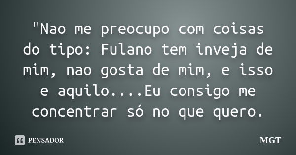 "Nao me preocupo com coisas do tipo: Fulano tem inveja de mim, nao gosta de mim, e isso e aquilo....Eu consigo me concentrar só no que quero.... Frase de MGT.