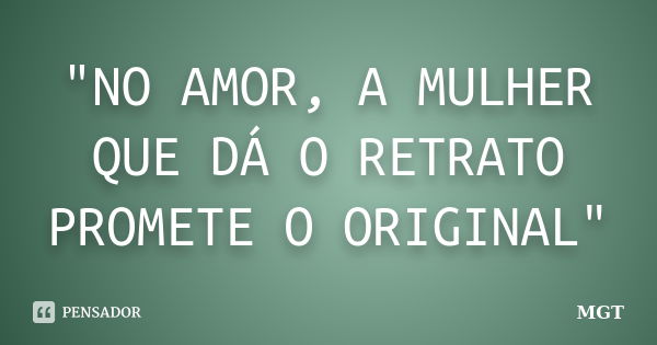 "NO AMOR, A MULHER QUE DÁ O RETRATO PROMETE O ORIGINAL"... Frase de MGT.