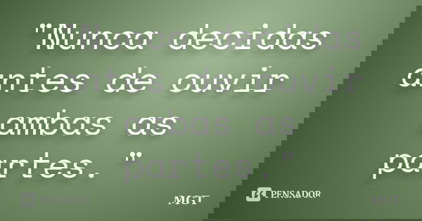 "Nunca decidas antes de ouvir ambas as partes."... Frase de MGT.