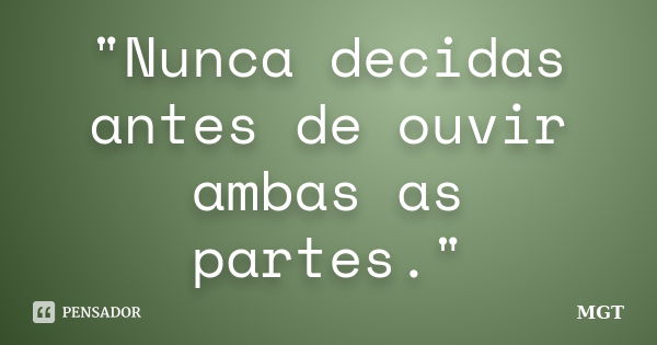 "Nunca decidas antes de ouvir ambas as partes."... Frase de MGT.