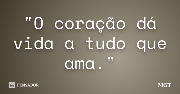 "O coração dá vida a tudo que ama."... Frase de MGT.