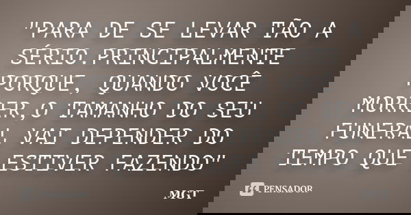 "PARA DE SE LEVAR TÃO A SÉRIO.PRINCIPALMENTE PORQUE, QUANDO VOCÊ MORRER,O TAMANHO DO SEU FUNERAL VAI DEPENDER DO TEMPO QUE ESTIVER FAZENDO"... Frase de MGT.