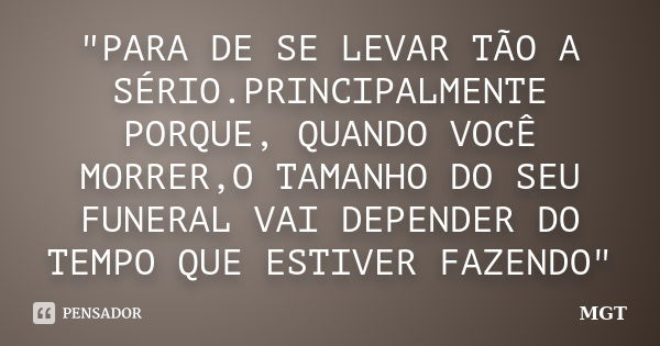 "PARA DE SE LEVAR TÃO A SÉRIO.PRINCIPALMENTE PORQUE, QUANDO VOCÊ MORRER,O TAMANHO DO SEU FUNERAL VAI DEPENDER DO TEMPO QUE ESTIVER FAZENDO"... Frase de MGT.