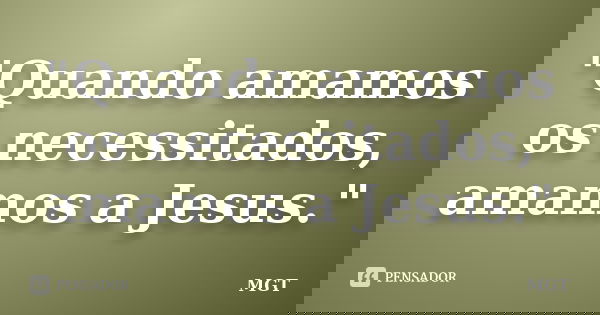 "Quando amamos os necessitados, amamos a Jesus."... Frase de MGT.