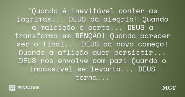 "Quando é inevitável conter as lágrimas... DEUS dá alegria! Quando a maldição é certa... DEUS a transforma em BÊNÇÃO! Quando parecer ser o final... DEUS dá... Frase de MGT.