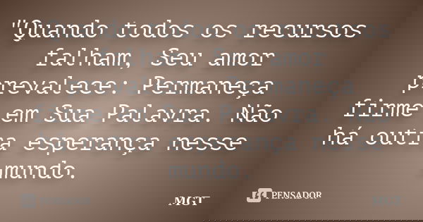 "Quando todos os recursos falham, Seu amor prevalece: Permaneça firme em Sua Palavra. Não há outra esperança nesse mundo.... Frase de MGT.