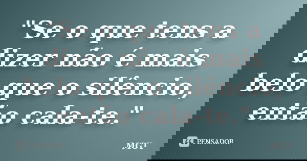 "Se o que tens a dizer não é mais belo que o silêncio, então cala-te."... Frase de MGT.