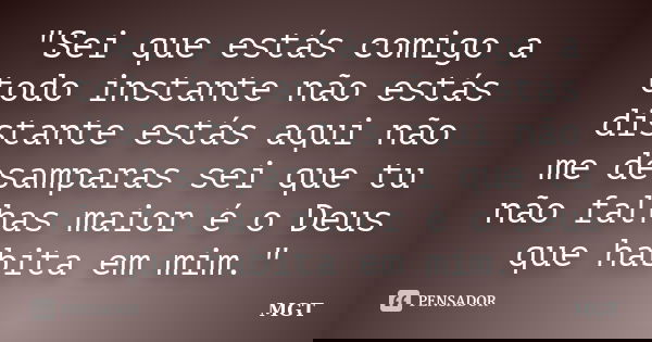"Sei que estás comigo a todo instante não estás distante estás aqui não me desamparas sei que tu não falhas maior é o Deus que habita em mim."... Frase de MGT.