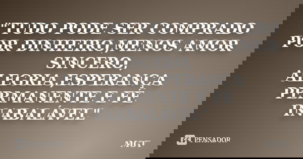 "TUDO PODE SER COMPRADO POR DINHEIRO,MENOS AMOR SINCERO, ALEGRIA,ESPERANÇA PERMANENTE E FÉ INABALÁVEL"... Frase de MGT.