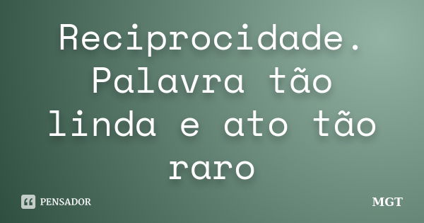 Reciprocidade. Palavra tão linda e ato tão raro... Frase de MGT.