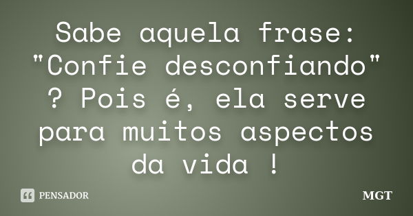 Sabe aquela frase: "Confie desconfiando" ? Pois é, ela serve para muitos aspectos da vida !... Frase de MGT.