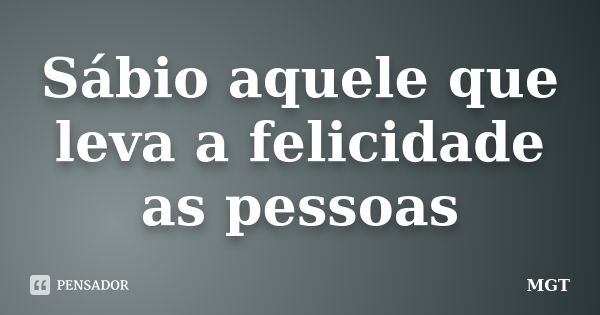 Sábio aquele que leva a felicidade as pessoas... Frase de MGT.