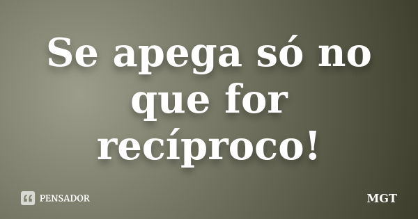 Se apega só no que for recíproco!... Frase de MGT.