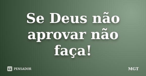 Se Deus não aprovar não faça!... Frase de MGT.