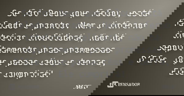 Se foi Deus que falou, está falado e pronto. Nem o inferno inteiro invalidará, não há sepultamento pras promessas D’Ele. Que passe céus e terra, Ele cumprirá!... Frase de MGT.