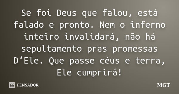 Se foi Deus que falou, está falado e pronto. Nem o inferno inteiro invalidará, não há sepultamento pras promessas D’Ele. Que passe céus e terra, Ele cumprirá!... Frase de MGT.