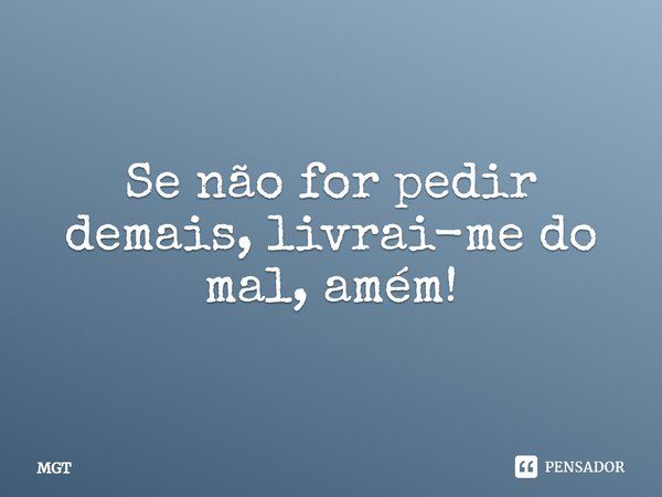 Se não for pedir demais, livrai-me do mal, amém!... Frase de MGT.