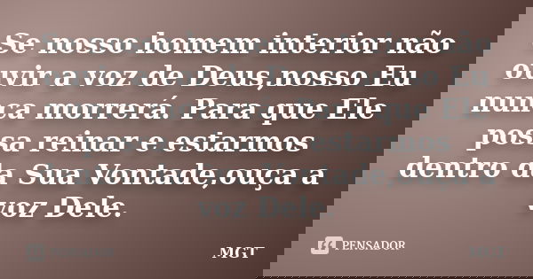 Se nosso homem interior não ouvir a voz de Deus,nosso Eu nunca morrerá. Para que Ele possa reinar e estarmos dentro da Sua Vontade,ouça a voz Dele.... Frase de MGT.