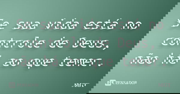 Se sua vida está no controle de Deus, não há ao que temer.... Frase de MGT.