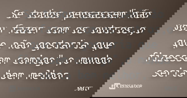 Se todos pensassem"não vou fazer com os outros,o que não gostaria que fizessem comigo",o mundo seria bem melhor.‪... Frase de MGT.