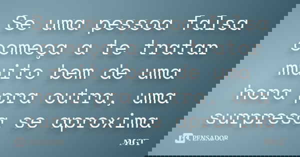 Se uma pessoa falsa começa a te tratar muito bem de uma hora pra outra, uma surpresa se aproxima... Frase de MGT.