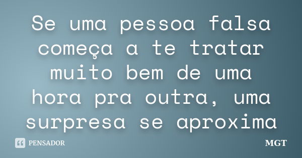 Se uma pessoa falsa começa a te tratar muito bem de uma hora pra outra, uma surpresa se aproxima... Frase de MGT.