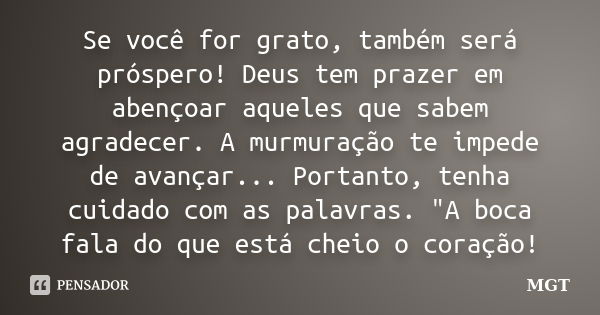 Se você for grato, também será próspero! Deus tem prazer em abençoar aqueles que sabem agradecer. A murmuração te impede de avançar... Portanto, tenha cuidado c... Frase de MGT.