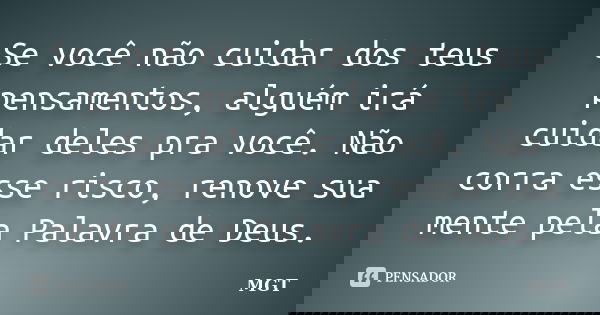 Se você não cuidar dos teus pensamentos, alguém irá cuidar deles pra você. Não corra esse risco, renove sua mente pela Palavra de Deus.... Frase de MGT.
