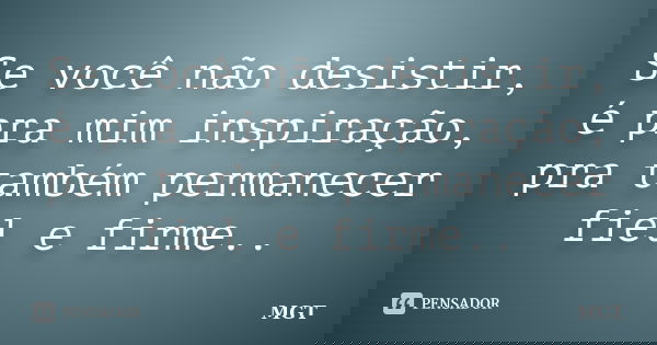 Se você não desistir, é pra mim inspiração, pra também permanecer fiel e firme..... Frase de MGT.