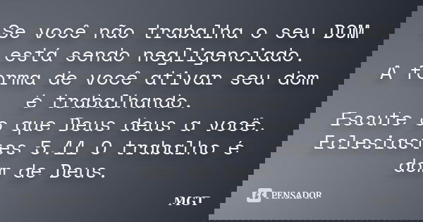 Se você não trabalha o seu DOM está sendo negligenciado. A forma de você ativar seu dom é trabalhando. Escute o que Deus deus a você. Eclesiastes 5.11 O trabalh... Frase de MGT.