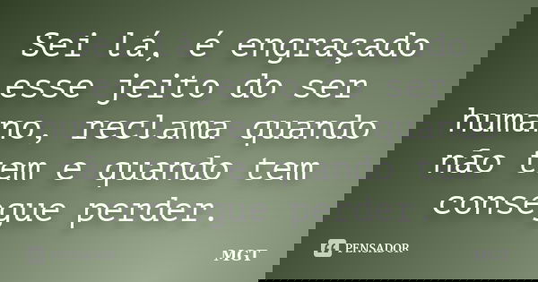Sei lá, é engraçado esse jeito do ser humano, reclama quando não tem e quando tem consegue perder.... Frase de MGT.