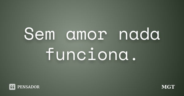 Sem amor nada funciona.... Frase de MGT.