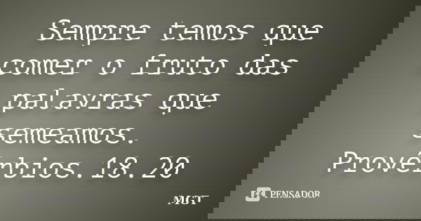 Sempre temos que comer o fruto das palavras que semeamos. Provérbios.18.20... Frase de MGT.