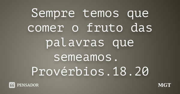 Sempre temos que comer o fruto das palavras que semeamos. Provérbios.18.20... Frase de MGT.