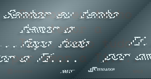 Senhor eu tenho temor a Ti....faço tudo por amor a Ti....... Frase de MGT.