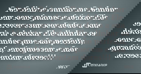 Ser feliz é confiar no Senhor em seus planos e deixar Ele escrever com seu dedo a sua história e deixar Ele alinhar os seus sonhos que são perfeito, agradável, ... Frase de MGT.